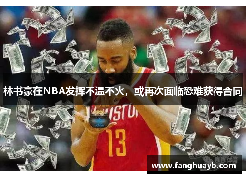 林书豪在NBA发挥不温不火，或再次面临恐难获得合同